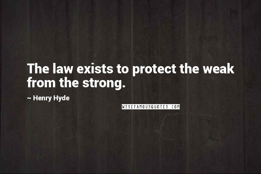 Henry Hyde Quotes: The law exists to protect the weak from the strong.