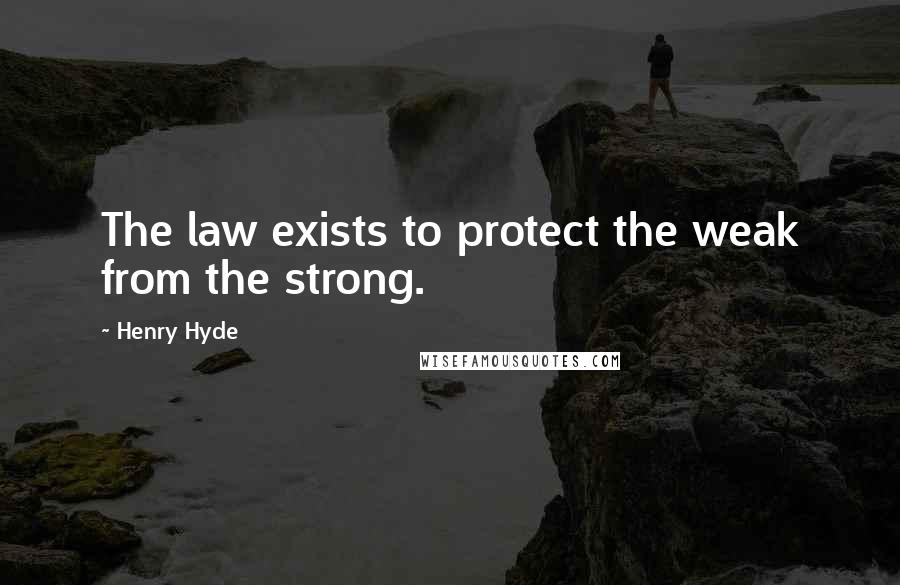 Henry Hyde Quotes: The law exists to protect the weak from the strong.