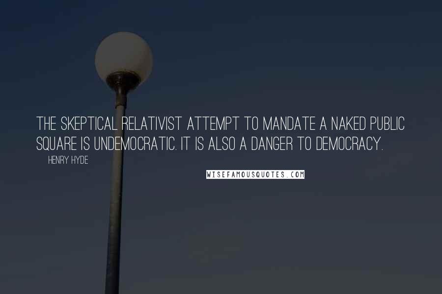 Henry Hyde Quotes: The skeptical relativist attempt to mandate a naked public square is undemocratic. It is also a danger to democracy.