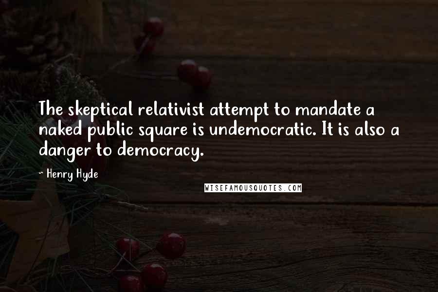 Henry Hyde Quotes: The skeptical relativist attempt to mandate a naked public square is undemocratic. It is also a danger to democracy.