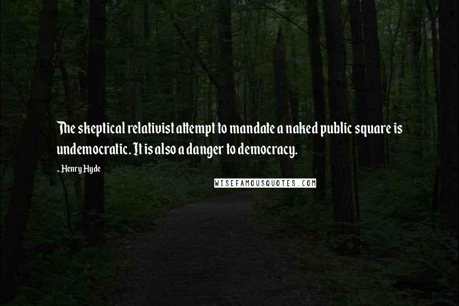 Henry Hyde Quotes: The skeptical relativist attempt to mandate a naked public square is undemocratic. It is also a danger to democracy.