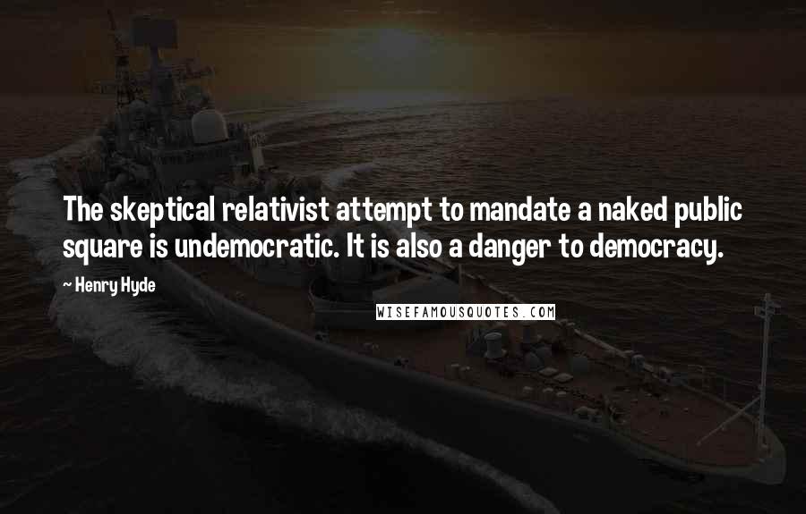 Henry Hyde Quotes: The skeptical relativist attempt to mandate a naked public square is undemocratic. It is also a danger to democracy.