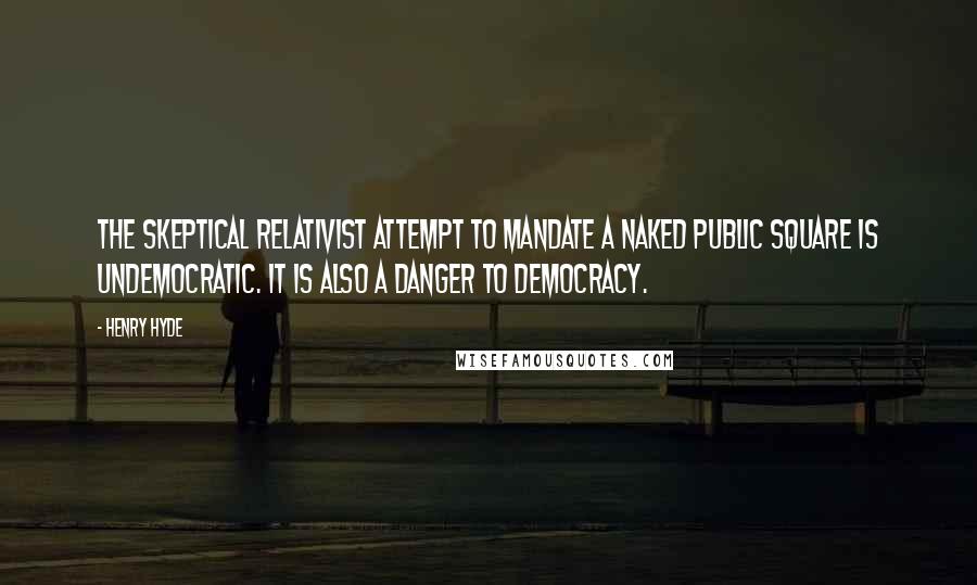 Henry Hyde Quotes: The skeptical relativist attempt to mandate a naked public square is undemocratic. It is also a danger to democracy.