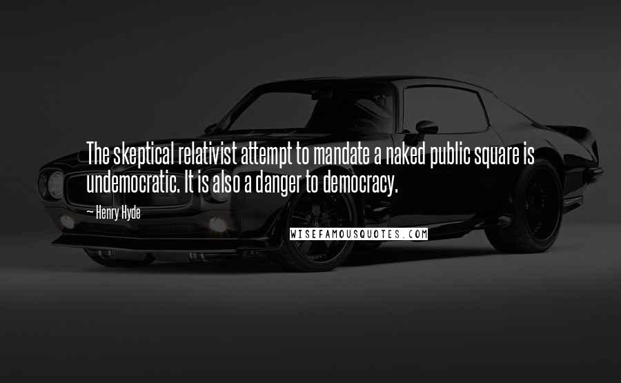 Henry Hyde Quotes: The skeptical relativist attempt to mandate a naked public square is undemocratic. It is also a danger to democracy.