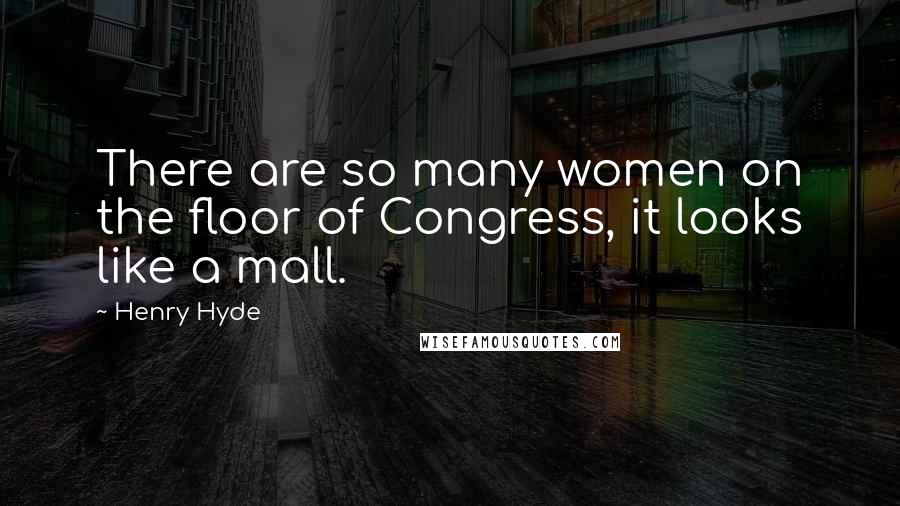 Henry Hyde Quotes: There are so many women on the floor of Congress, it looks like a mall.