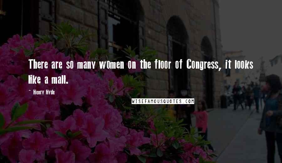 Henry Hyde Quotes: There are so many women on the floor of Congress, it looks like a mall.