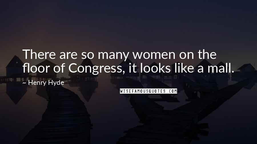 Henry Hyde Quotes: There are so many women on the floor of Congress, it looks like a mall.