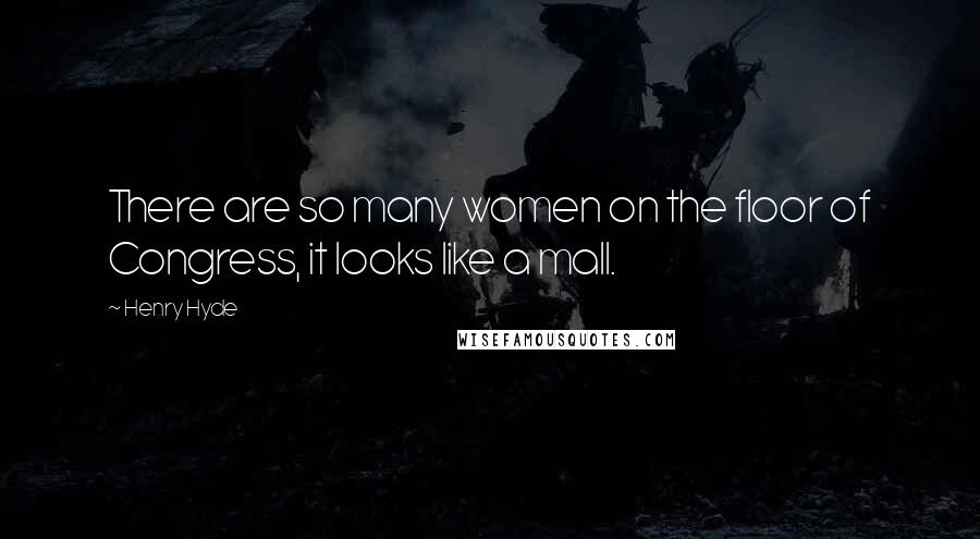 Henry Hyde Quotes: There are so many women on the floor of Congress, it looks like a mall.