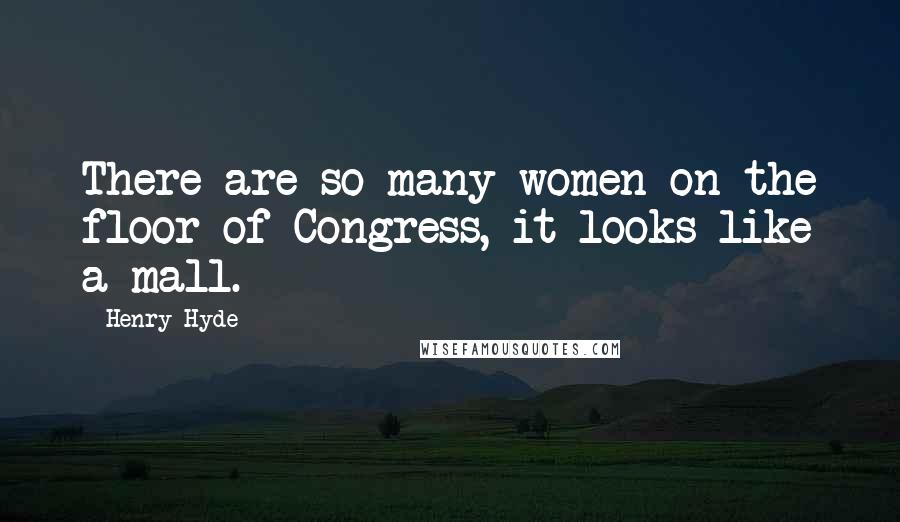 Henry Hyde Quotes: There are so many women on the floor of Congress, it looks like a mall.