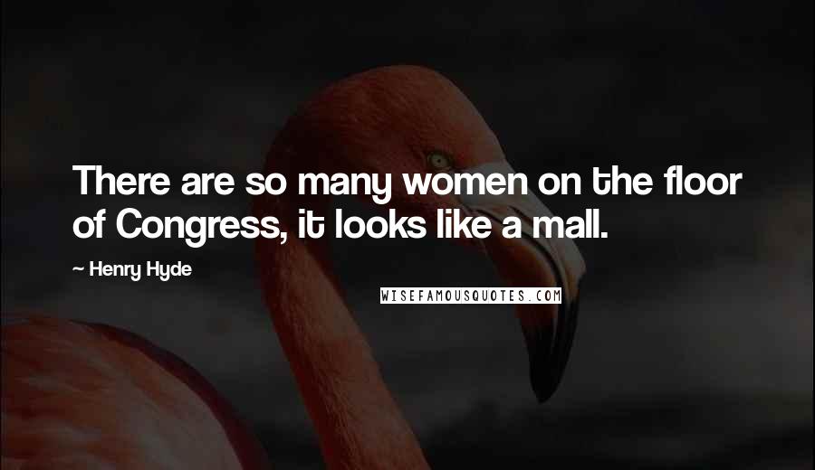 Henry Hyde Quotes: There are so many women on the floor of Congress, it looks like a mall.