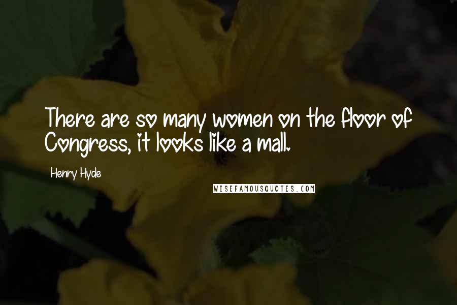 Henry Hyde Quotes: There are so many women on the floor of Congress, it looks like a mall.