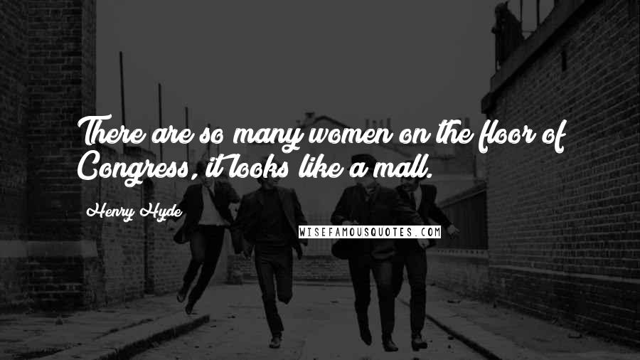 Henry Hyde Quotes: There are so many women on the floor of Congress, it looks like a mall.