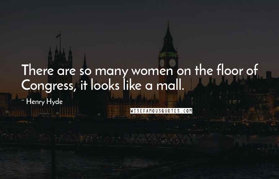 Henry Hyde Quotes: There are so many women on the floor of Congress, it looks like a mall.