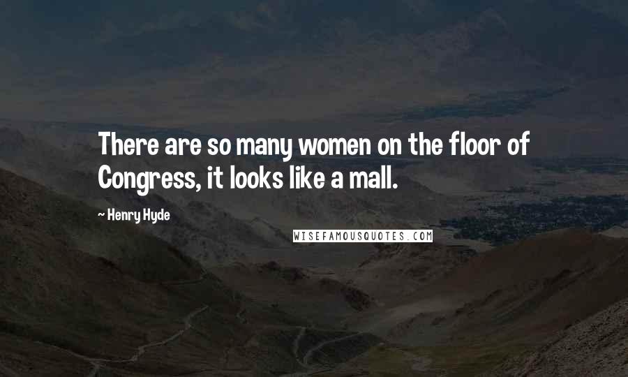 Henry Hyde Quotes: There are so many women on the floor of Congress, it looks like a mall.