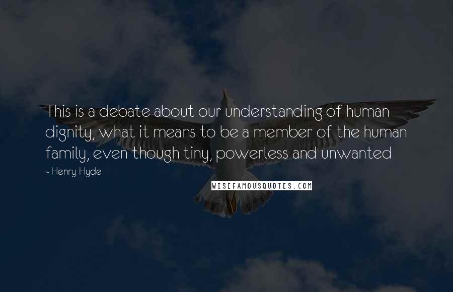 Henry Hyde Quotes: This is a debate about our understanding of human dignity, what it means to be a member of the human family, even though tiny, powerless and unwanted