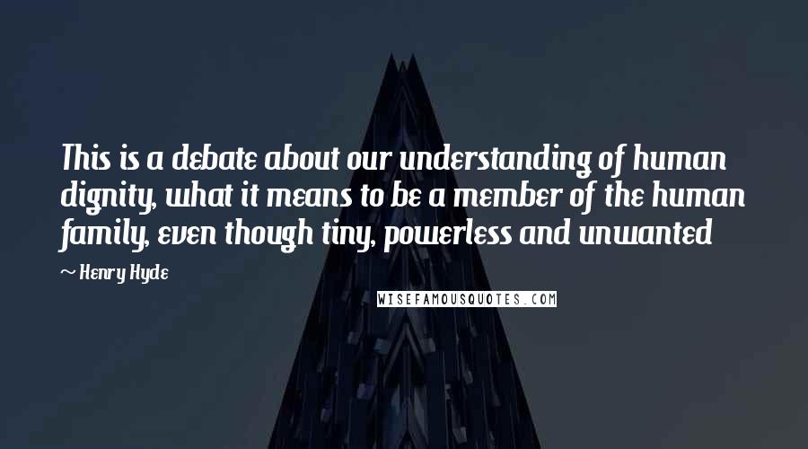 Henry Hyde Quotes: This is a debate about our understanding of human dignity, what it means to be a member of the human family, even though tiny, powerless and unwanted