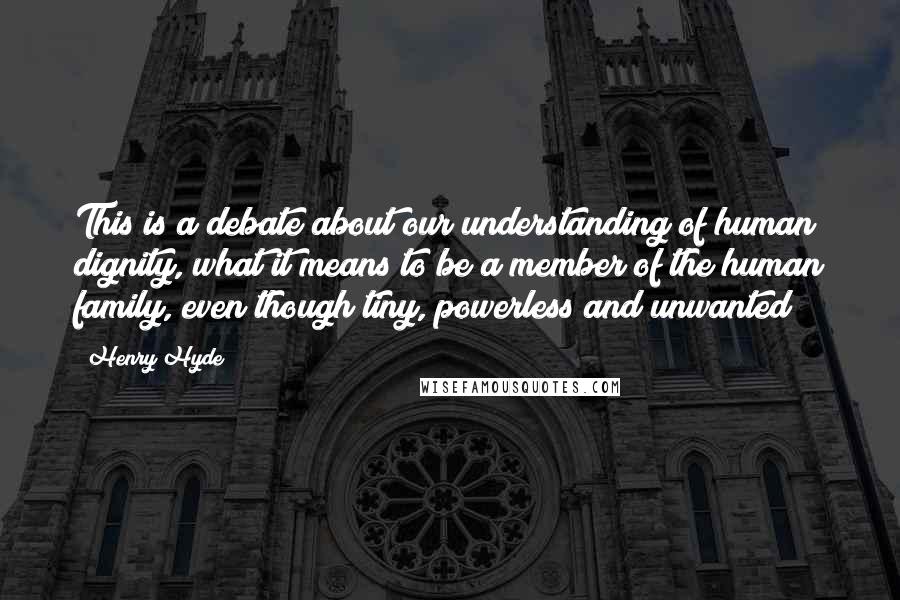 Henry Hyde Quotes: This is a debate about our understanding of human dignity, what it means to be a member of the human family, even though tiny, powerless and unwanted