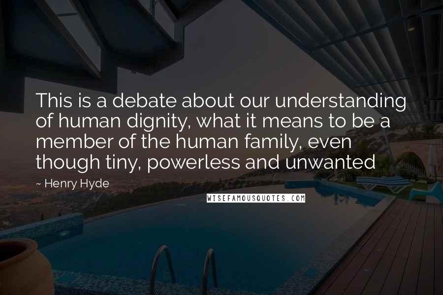 Henry Hyde Quotes: This is a debate about our understanding of human dignity, what it means to be a member of the human family, even though tiny, powerless and unwanted