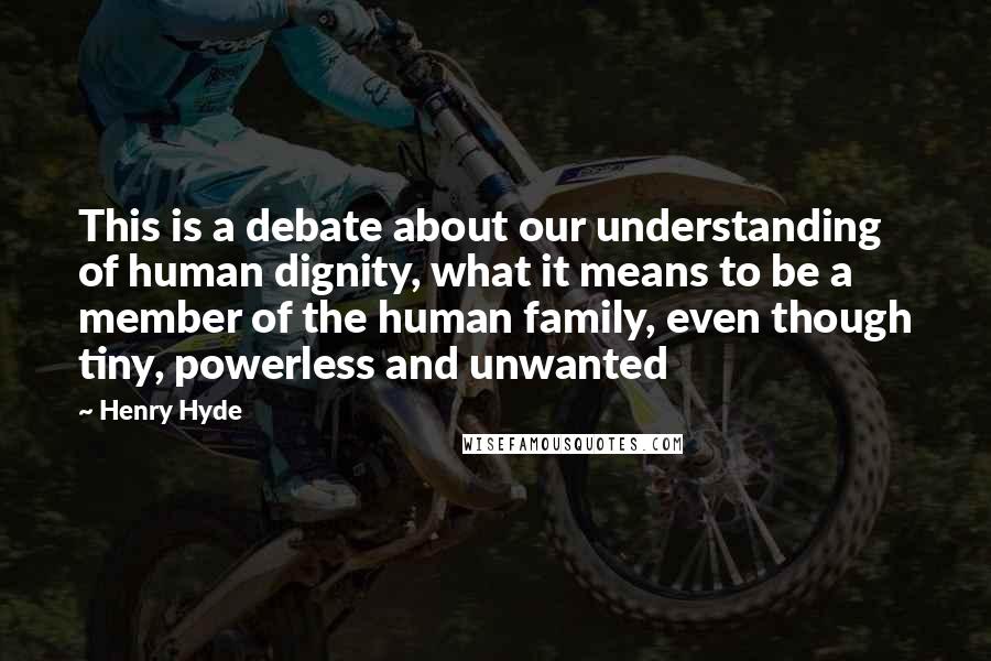 Henry Hyde Quotes: This is a debate about our understanding of human dignity, what it means to be a member of the human family, even though tiny, powerless and unwanted