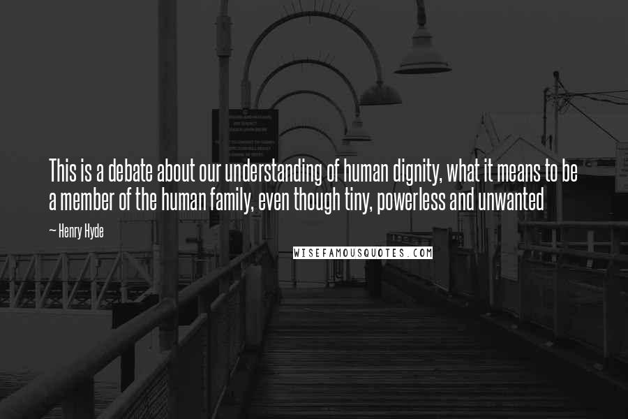 Henry Hyde Quotes: This is a debate about our understanding of human dignity, what it means to be a member of the human family, even though tiny, powerless and unwanted