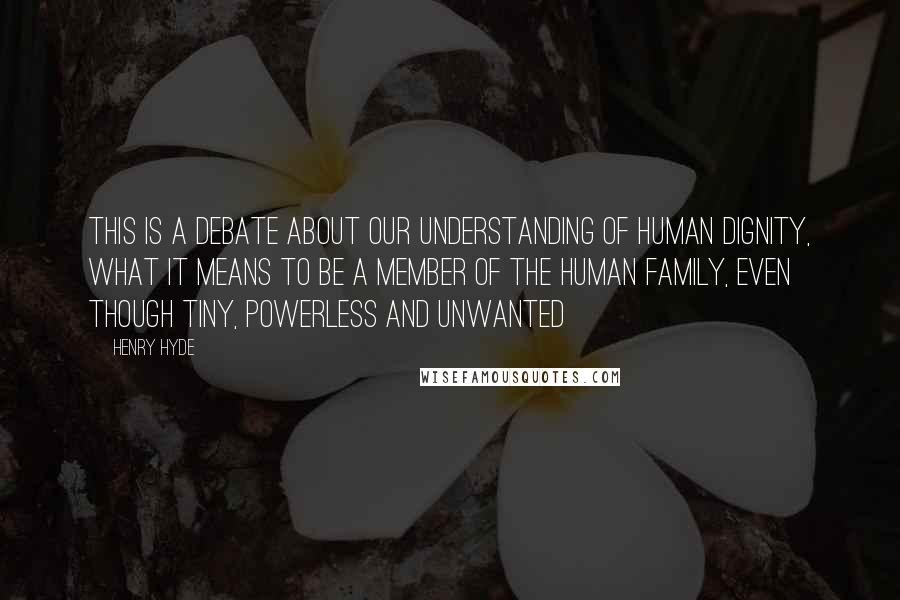 Henry Hyde Quotes: This is a debate about our understanding of human dignity, what it means to be a member of the human family, even though tiny, powerless and unwanted