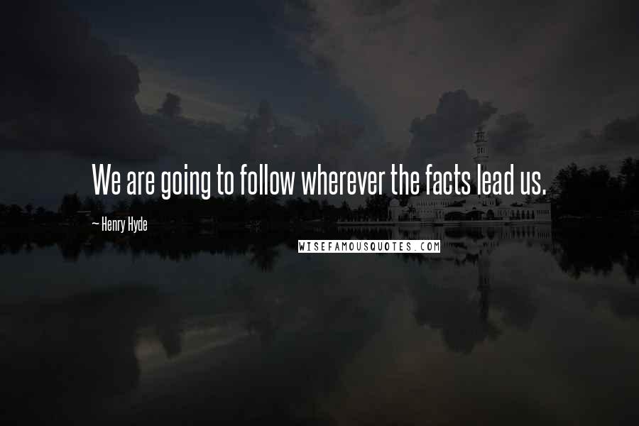 Henry Hyde Quotes: We are going to follow wherever the facts lead us.