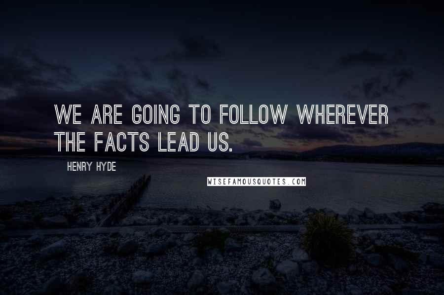 Henry Hyde Quotes: We are going to follow wherever the facts lead us.