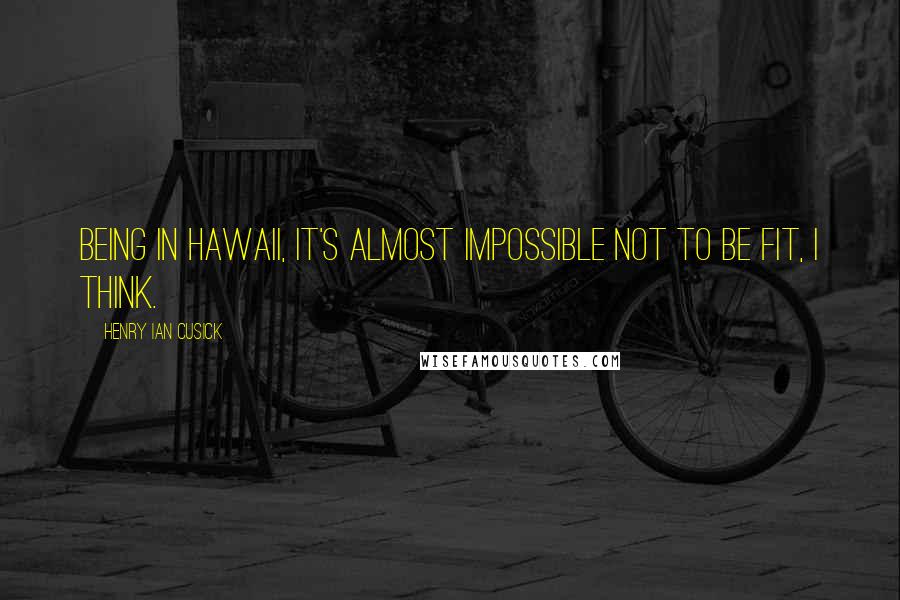 Henry Ian Cusick Quotes: Being in Hawaii, it's almost impossible not to be fit, I think.