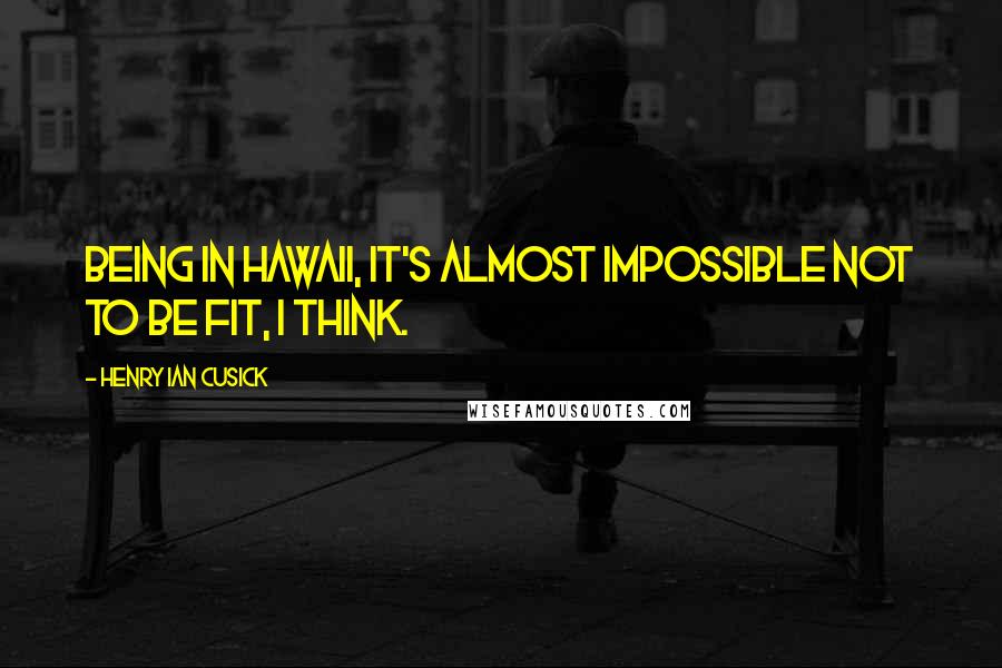 Henry Ian Cusick Quotes: Being in Hawaii, it's almost impossible not to be fit, I think.