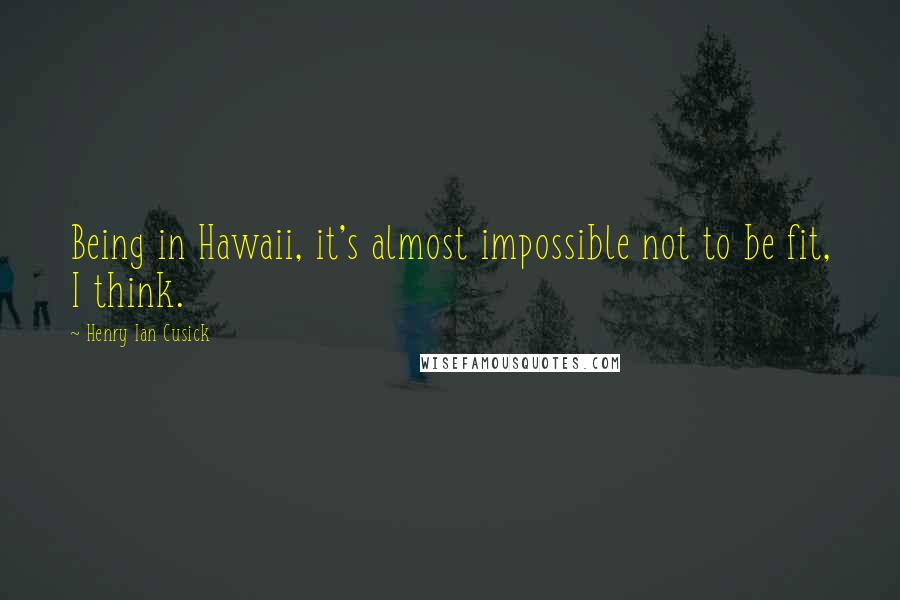 Henry Ian Cusick Quotes: Being in Hawaii, it's almost impossible not to be fit, I think.