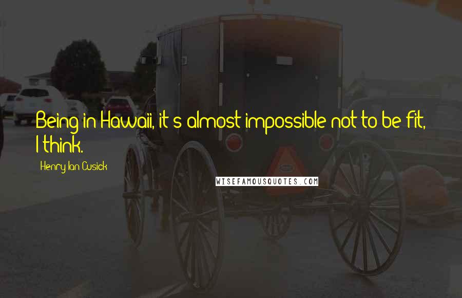 Henry Ian Cusick Quotes: Being in Hawaii, it's almost impossible not to be fit, I think.