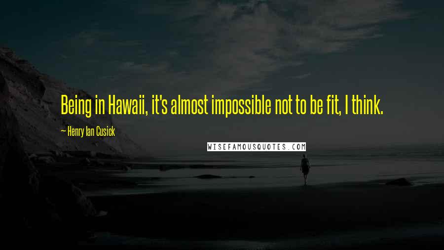 Henry Ian Cusick Quotes: Being in Hawaii, it's almost impossible not to be fit, I think.