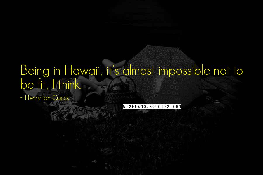 Henry Ian Cusick Quotes: Being in Hawaii, it's almost impossible not to be fit, I think.