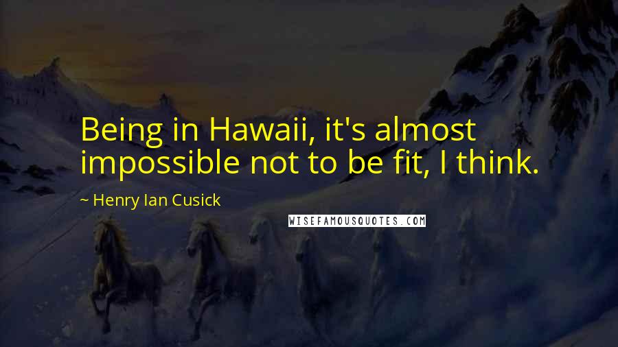 Henry Ian Cusick Quotes: Being in Hawaii, it's almost impossible not to be fit, I think.