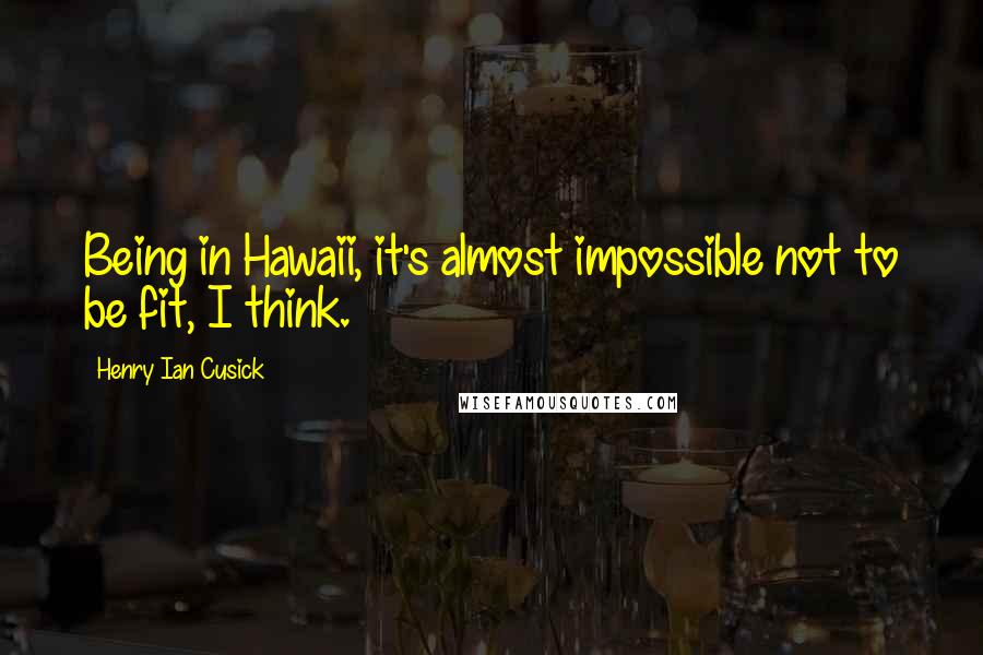 Henry Ian Cusick Quotes: Being in Hawaii, it's almost impossible not to be fit, I think.