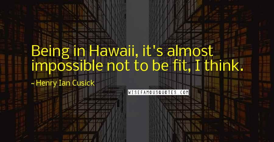 Henry Ian Cusick Quotes: Being in Hawaii, it's almost impossible not to be fit, I think.