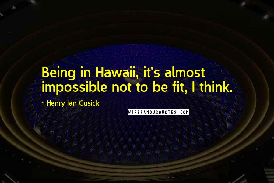 Henry Ian Cusick Quotes: Being in Hawaii, it's almost impossible not to be fit, I think.