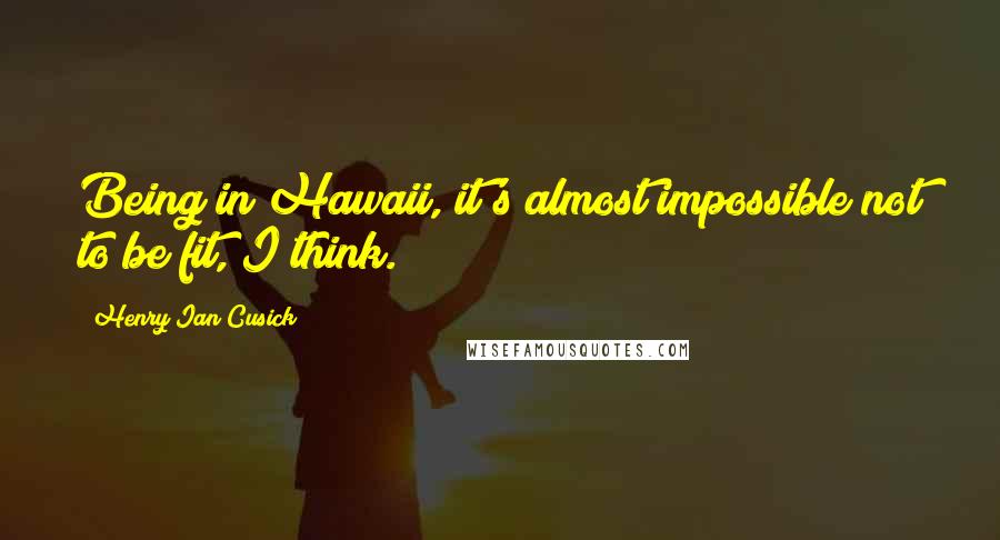Henry Ian Cusick Quotes: Being in Hawaii, it's almost impossible not to be fit, I think.