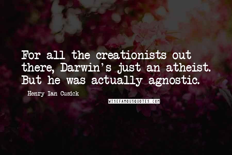 Henry Ian Cusick Quotes: For all the creationists out there, Darwin's just an atheist. But he was actually agnostic.