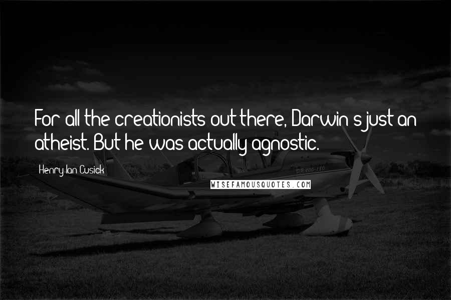 Henry Ian Cusick Quotes: For all the creationists out there, Darwin's just an atheist. But he was actually agnostic.