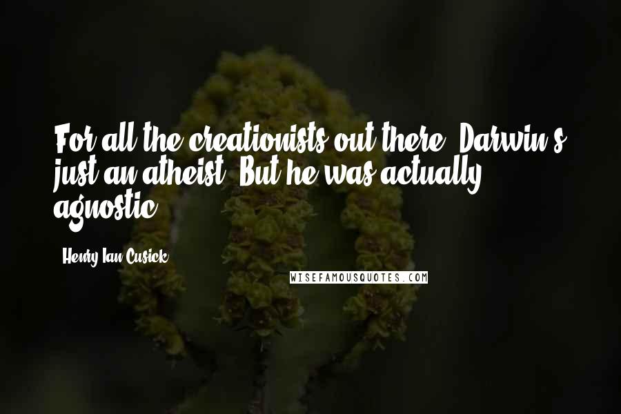 Henry Ian Cusick Quotes: For all the creationists out there, Darwin's just an atheist. But he was actually agnostic.