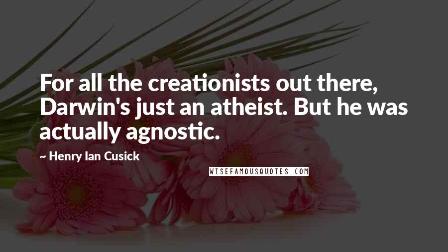 Henry Ian Cusick Quotes: For all the creationists out there, Darwin's just an atheist. But he was actually agnostic.