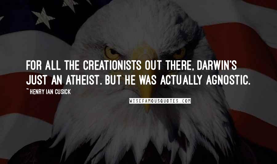 Henry Ian Cusick Quotes: For all the creationists out there, Darwin's just an atheist. But he was actually agnostic.