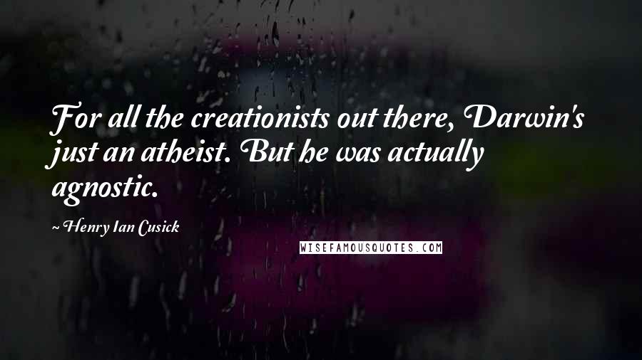 Henry Ian Cusick Quotes: For all the creationists out there, Darwin's just an atheist. But he was actually agnostic.