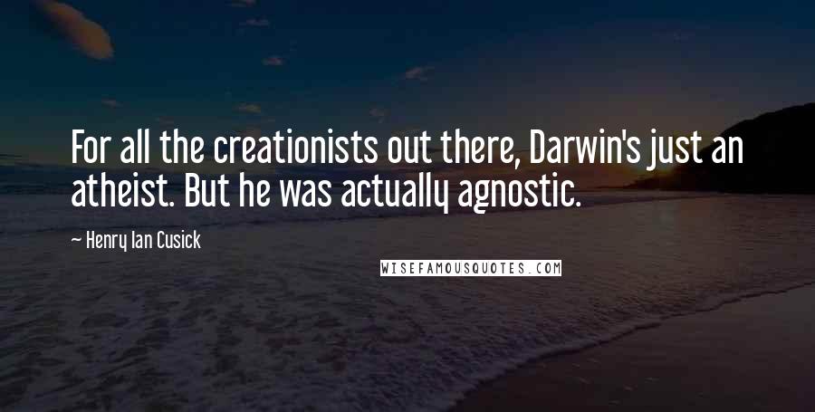 Henry Ian Cusick Quotes: For all the creationists out there, Darwin's just an atheist. But he was actually agnostic.