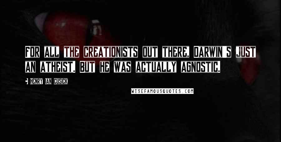 Henry Ian Cusick Quotes: For all the creationists out there, Darwin's just an atheist. But he was actually agnostic.