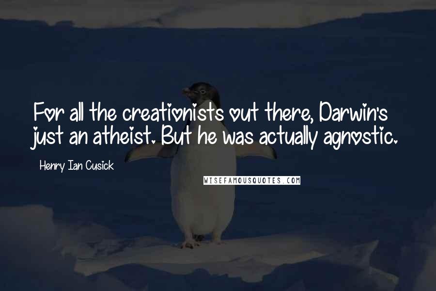 Henry Ian Cusick Quotes: For all the creationists out there, Darwin's just an atheist. But he was actually agnostic.