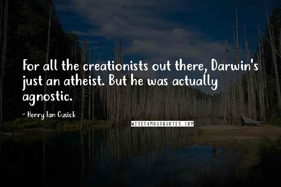 Henry Ian Cusick Quotes: For all the creationists out there, Darwin's just an atheist. But he was actually agnostic.