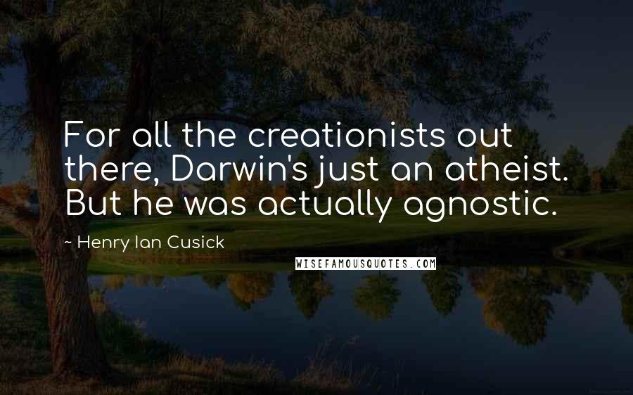 Henry Ian Cusick Quotes: For all the creationists out there, Darwin's just an atheist. But he was actually agnostic.