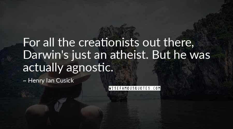 Henry Ian Cusick Quotes: For all the creationists out there, Darwin's just an atheist. But he was actually agnostic.